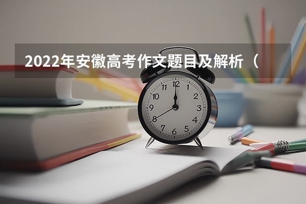2022年安徽高考作文题目及解析（附、作文真题）（2022高考作文重庆真题解析（附、作文题））