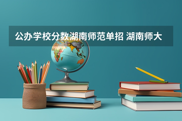 公办学校分数湖南师范单招 湖南师大武术单招分数线