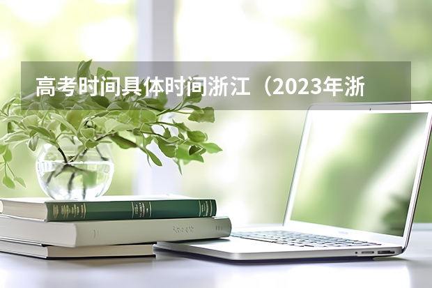 高考时间具体时间浙江（2023年浙江高考时间安排？）