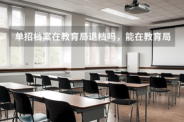 单招档案在教育局退档吗，能在教育局退吗