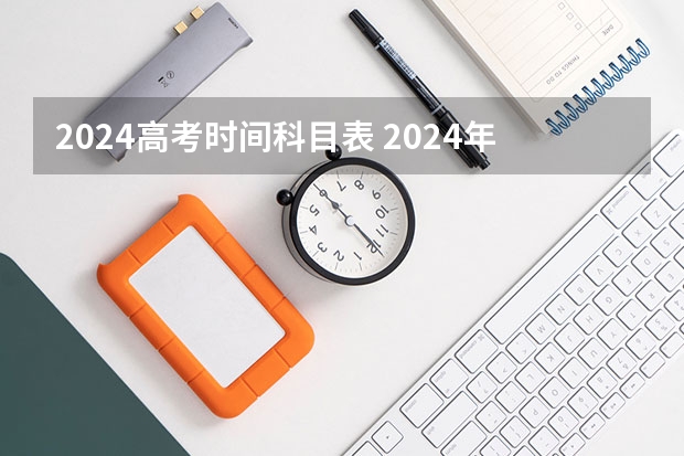 2024高考时间科目表 2024年四六级考试时间上半年？