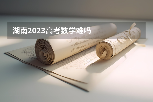 湖南2023高考数学难吗
