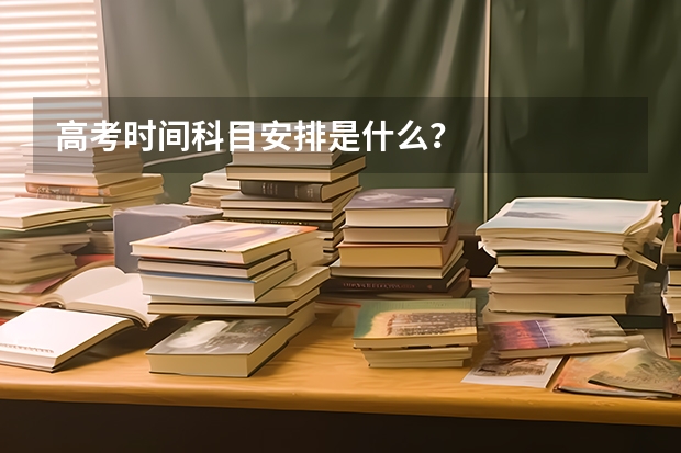 高考时间科目安排是什么？