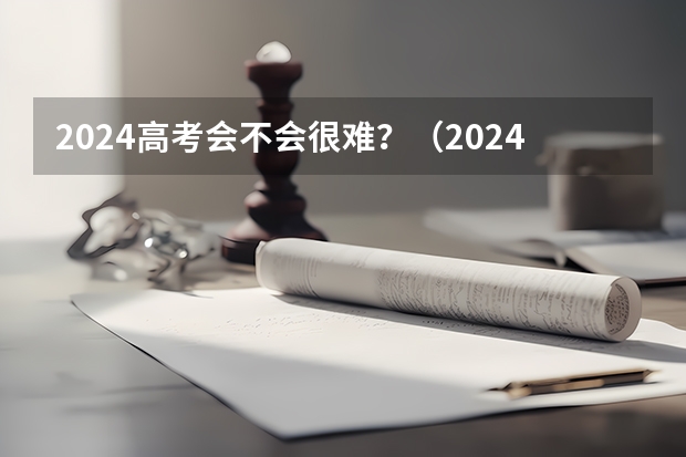 2024高考会不会很难？（2024年高考会很难么？）