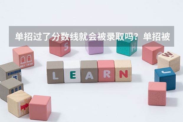单招过了分数线就会被录取吗？单招被录取了可不可以放弃不去念？继续参加高考