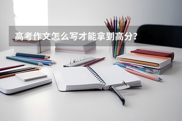 高考作文怎么写才能拿到高分？