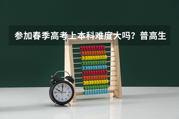 参加春季高考上本科难度大吗？普高生成绩在370分左右？
