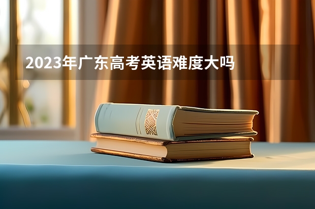 2023年广东高考英语难度大吗