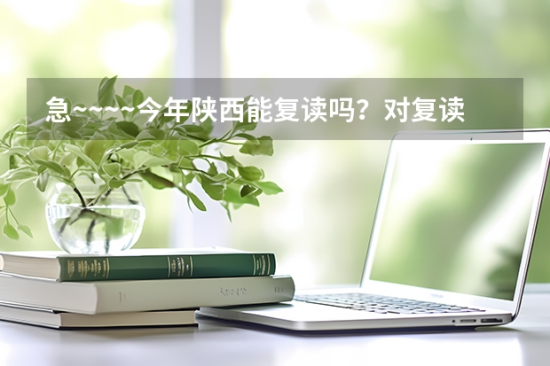 急~~~~今年陕西能复读吗？对复读生有什么政策？谢谢啊！！！！