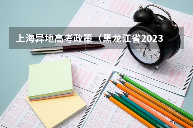 上海异地高考政策（黑龙江省2023年高考政策）