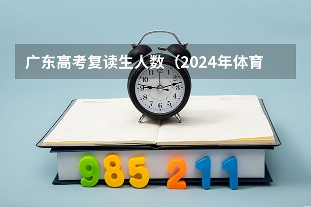 广东高考复读生人数（2024年体育高考时间）