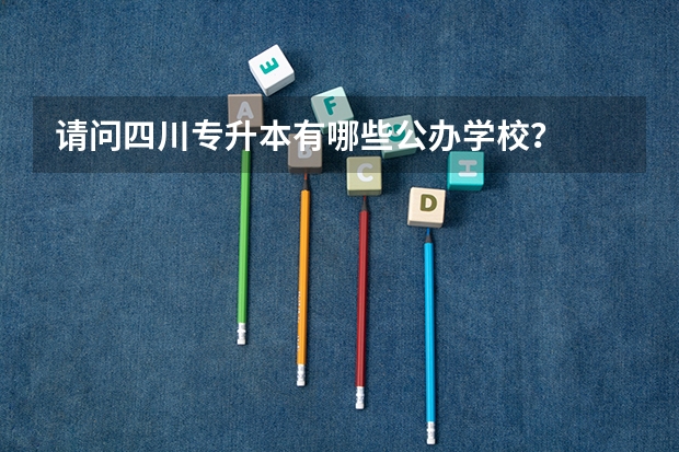 请问四川专升本有哪些公办学校？