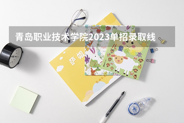 青岛职业技术学院2023单招录取线（2024河北单招学校及分数线）