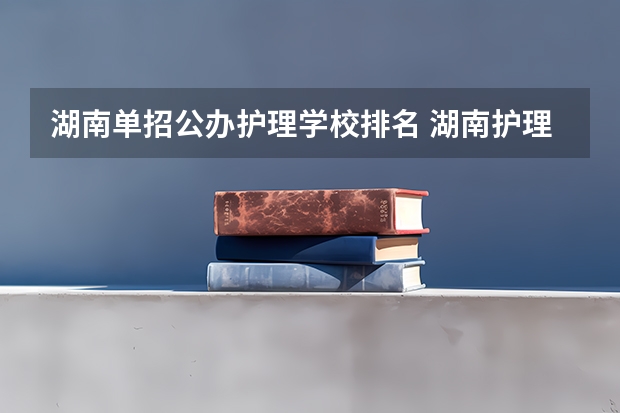 湖南单招公办护理学校排名 湖南护理大专学校排名及分数线