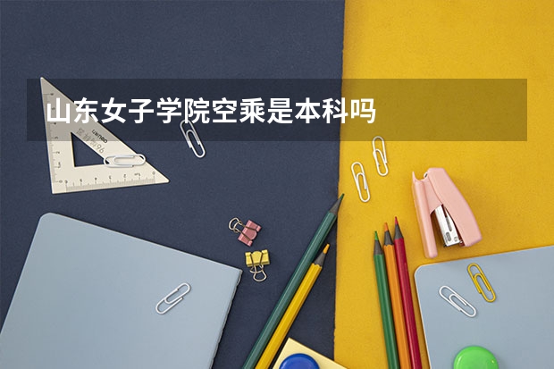 山东女子学院空乘是本科吗