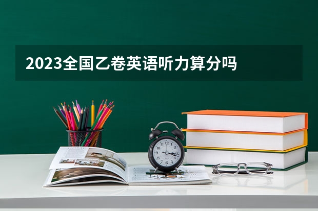 2023全国乙卷英语听力算分吗