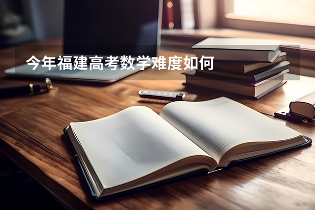 今年福建高考数学难度如何