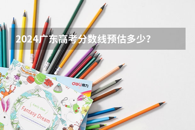 2024广东高考分数线预估多少？