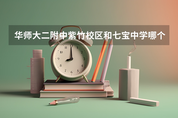 华师大二附中紫竹校区和七宝中学哪个好一点？ 要具体分析师资呀学生质量啦还有大概估计一下一本率的高低