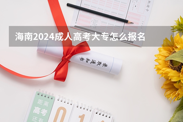 海南2024成人高考大专怎么报名 有什么条件及要求？