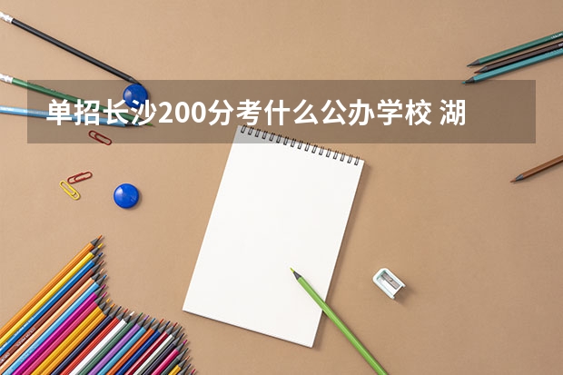 单招长沙200分考什么公办学校 湖南单招大专有那些学校可以考