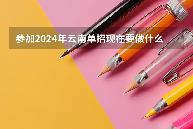 参加2024年云南单招现在要做什么准备?